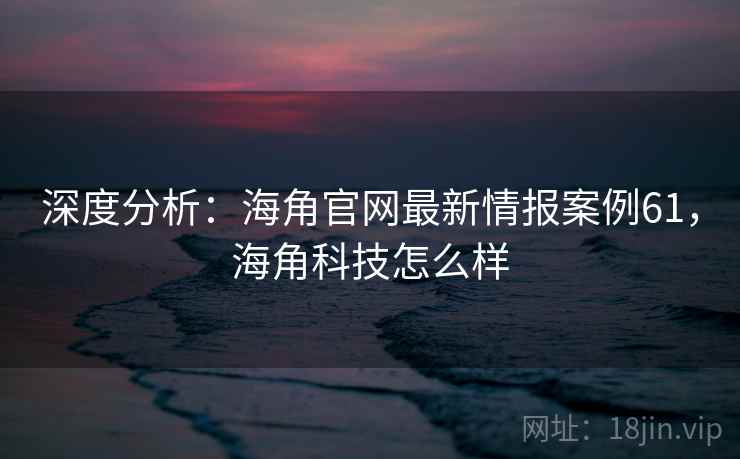 深度分析：海角官网最新情报案例61，海角科技怎么样  第2张